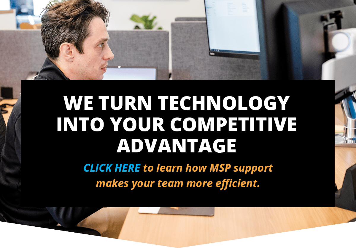 We turn technology into your competitive advantage. Click here to learn how MSP support makes your team more efficient.