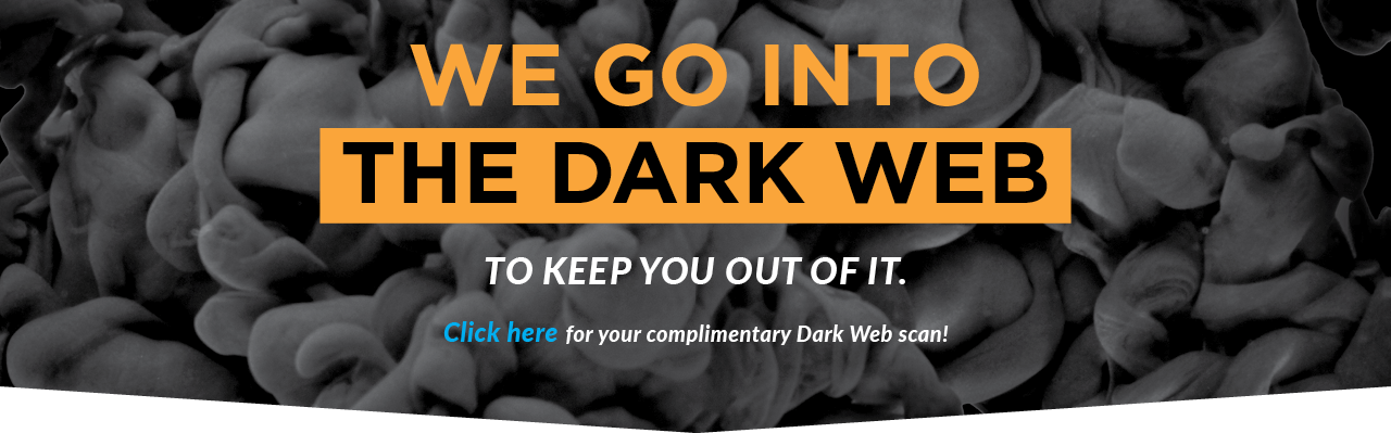 We go into the dark web to keep you out. Click here for your complimentary dark web scan.